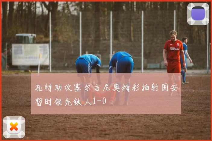 孔特助攻塞尔吉尼奥精彩抽射国安暂时领先铁人1-0