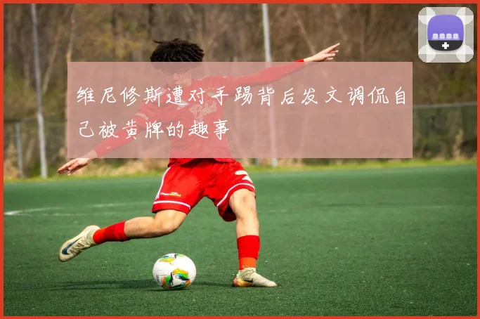 维尼修斯遭对手踢背后发文调侃自己被黄牌的趣事