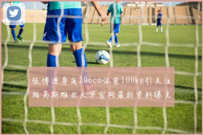 张博源身高206cm体重100kg引关注路易斯维尔大学官网最新资料曝光