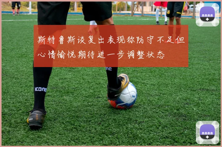 斯特鲁斯谈复出表现称防守不足但心情愉悦期待进一步调整状态
